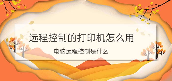 远程控制的打印机怎么用 电脑远程控制是什么？